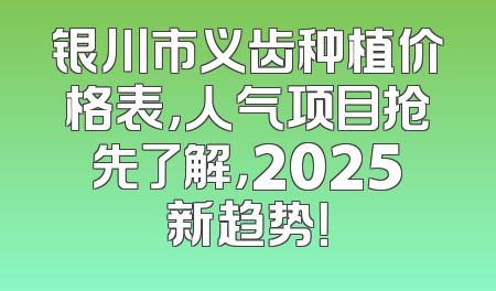 银川市义齿种植价格表，人气项目抢先了解，2025新趋势！