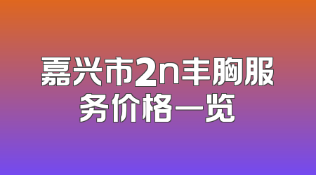 嘉兴市2n丰胸服务价格一览