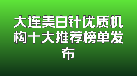 大连美白针优质机构十大推荐榜单发布