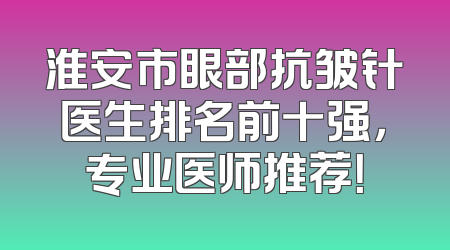 淮安市眼部抗皱针医生排名前十强，专业医师推荐！