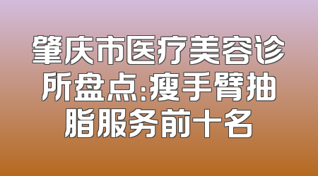 肇庆市医疗美容诊所盘点：瘦手臂抽脂服务前十名