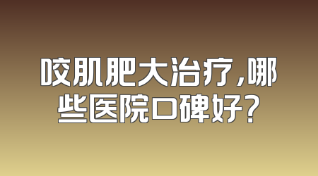 咬肌肥大治疗，哪些医院口碑好？