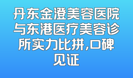 丹东金澄美容医院与东港医疗美容诊所实力比拼，口碑见证
