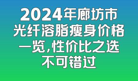 2024年廊坊市光纤溶脂瘦身价格一览，性价比之选不可错过