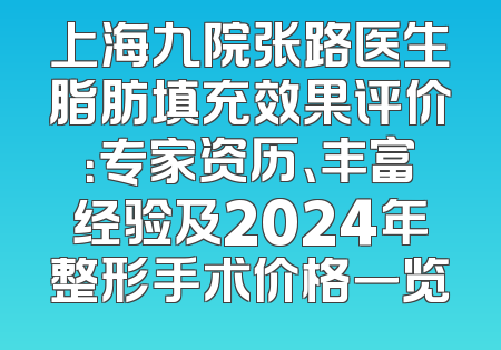 上海九院张路医生脂肪填充效果评价：专家资历、丰富经验及2024年整形手术价格一览