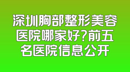 深圳胸部整形美容医院哪家好？前五名医院信息公开