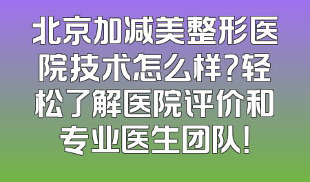 北京加减美整形医院技术怎么样？轻松了解医院评价和专业医生团队！