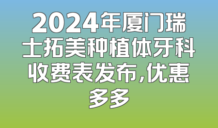 2024年厦门瑞士拓美种植体牙科收费表发布，优惠多多