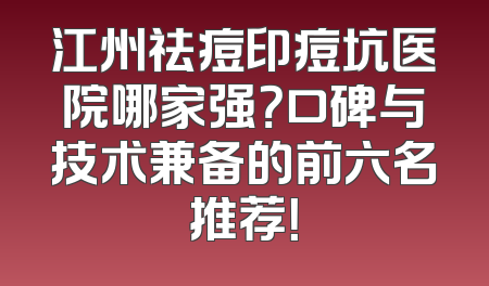 江州祛痘印痘坑医院哪家强？口碑与技术兼备的前六名推荐！