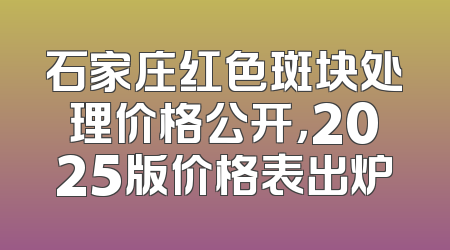 石家庄红色斑块处理价格公开，2025版价格表出炉
