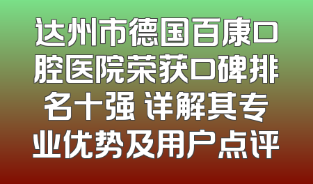 达州市德国百康口腔医院荣获口碑排名十强 详解其专业优势及用户点评