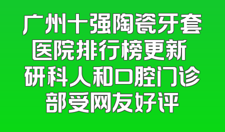 广州十强陶瓷牙套医院排行榜更新 研科人和口腔门诊部受网友好评