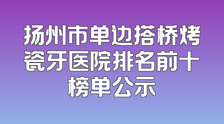 扬州市单边搭桥烤瓷牙医院排名前十榜单公示