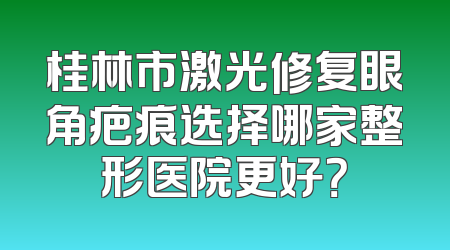 桂林市激光修复眼角疤痕选择哪家整形医院更好？