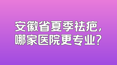 安徽省夏季祛疤，哪家医院更专业？