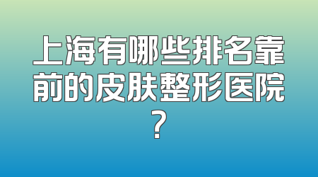 上海有哪些排名靠前的皮肤整形医院？