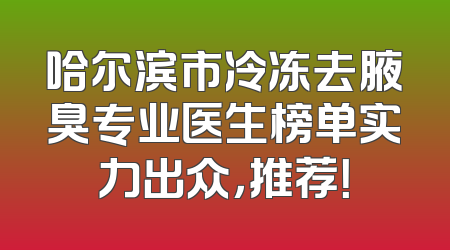 哈尔滨市冷冻去腋臭专业医生榜单实力出众，推荐！
