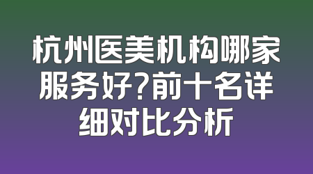 杭州医美机构哪家服务好？前十名详细对比分析