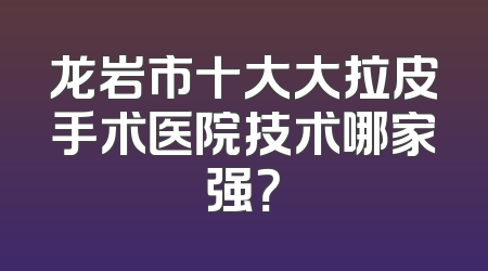 龙岩市十大大拉皮手术医院技术哪家强？
