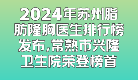 2024年苏州脂肪隆胸医生排行榜发布，常熟市兴隆卫生院荣登榜首