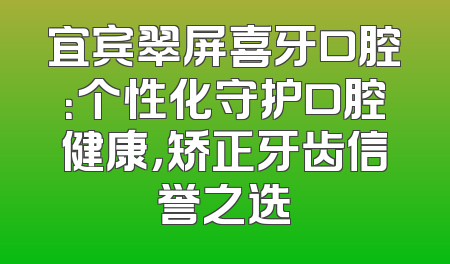 宜宾翠屏喜牙口腔：个性化守护口腔健康，矫正牙齿信誉之选