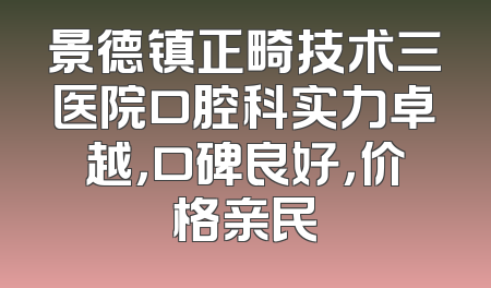 景德镇正畸技术三医院口腔科实力卓越，口碑良好，价格亲民