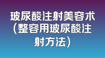 玻尿酸注射美容术（整容用玻尿酸注射方法）