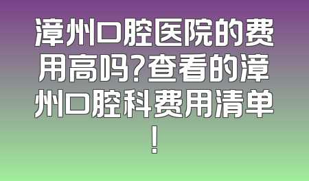 漳州口腔医院的费用高吗？查看的漳州口腔科费用清单！