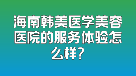 海南韩美医学美容医院的服务体验怎么样？
