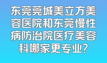 东莞莞城美立方美容医院和东莞慢性病防治院医疗美容科哪家更专业？