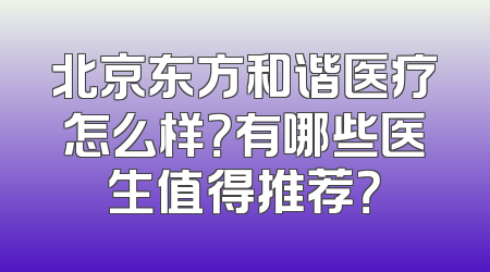 北京东方和谐医疗怎么样？有哪些医生值得推荐？