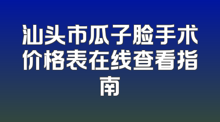 汕头市瓜子脸手术价格表在线查看指南
