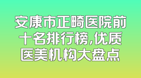 安康市正畸医院前十名排行榜，优质医美机构大盘点