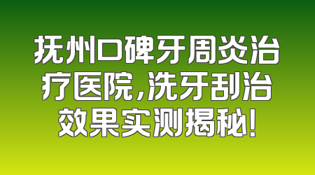 抚州口碑牙周炎治疗医院，洗牙刮治效果实测揭秘！