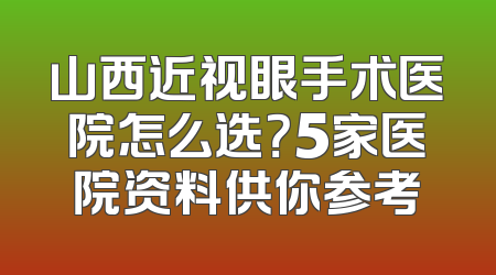 山西近视眼手术医院怎么选？5家医院资料供你参考