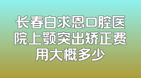长春白求恩口腔医院上颚突出矫正费用大概多少