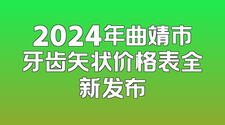 2024年曲靖市牙齿矢状价格表全新发布