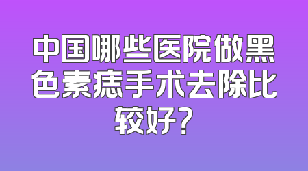 中国哪些医院做黑色素痣手术去除比较好？