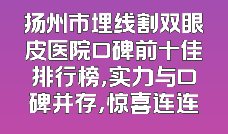 扬州市埋线割双眼皮医院口碑前十佳排行榜，实力与口碑并存，惊喜连连