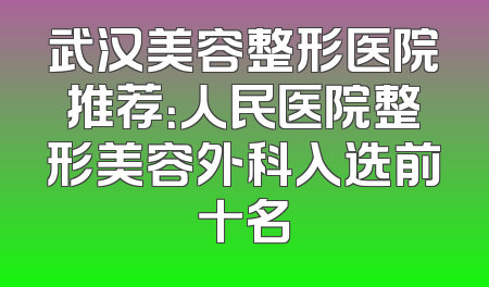 武汉美容整形医院推荐：人民医院整形美容外科入选前十名