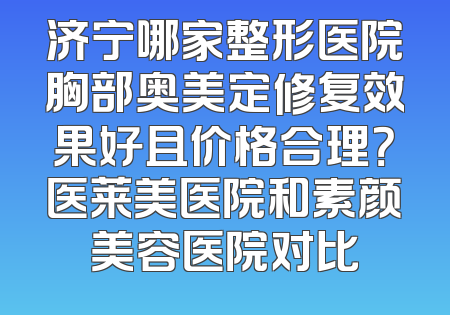 济宁哪家整形医院胸部奥美定修复效果好且价格合理？医莱美医院和素颜美容医院对比