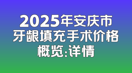 2025年安庆市牙龈填充手术价格概览：详情
