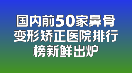 国内前50家鼻骨变形矫正医院排行榜新鲜出炉