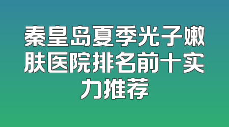 秦皇岛夏季光子嫩肤医院排名前十实力推荐