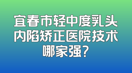 宜春市轻中度乳头内陷矫正医院技术哪家强？