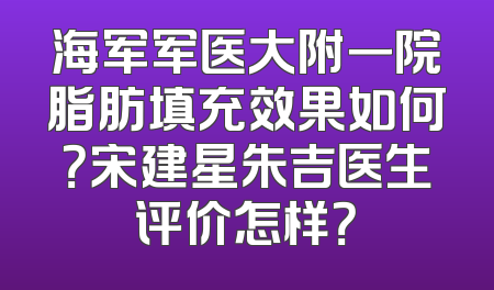 海军军医大附一院脂肪填充效果如何？宋建星朱吉医生评价怎样？