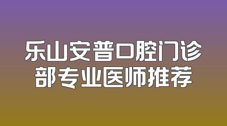 乐山安普口腔门诊部专业医师推荐