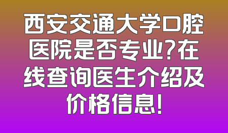 西安交通大学口腔医院是否专业？在线查询医生介绍及价格信息！