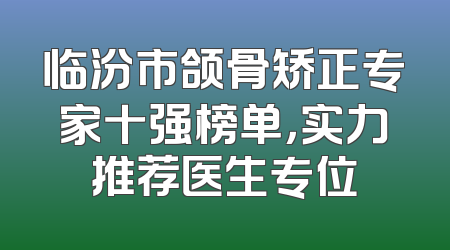 临汾市颌骨矫正专家十强榜单，实力推荐医生专位