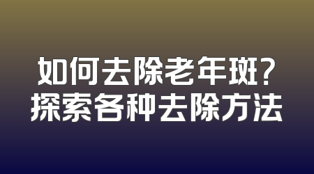 如何去除老年斑？探索各种去除方法